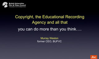 Copyright, the Educational Recording
Agency and all that
you can do more than you think….
Murray Weston
former CEO, BUFVC

 