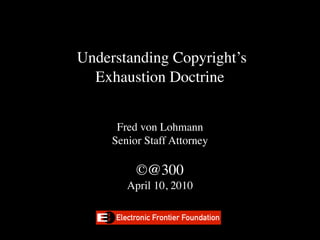 Understanding Copyright’s  
  Exhaustion Doctrine


      Fred von Lohmann
     Senior Staff Attorney

          ©@300
        April 10, 2010


                              1
 