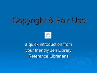 Copyright & Fair Use a quick introduction from your friendly Jen Library Reference Librarians 