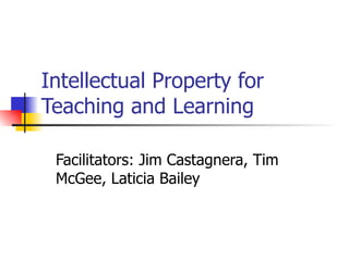 Intellectual Property for Teaching and Learning Facilitators: Jim Castagnera, Tim McGee, Laticia Bailey 