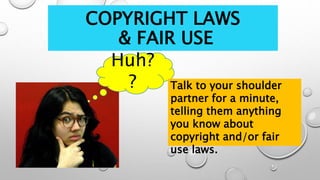 COPYRIGHT LAWS 
& FAIR USE 
Huh? 
? Talk to your shoulder 
partner for a minute, 
telling them anything 
you know about 
copyright and/or fair 
use laws. 
 