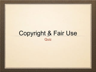 Copyright & Fair Use
        Quiz
 