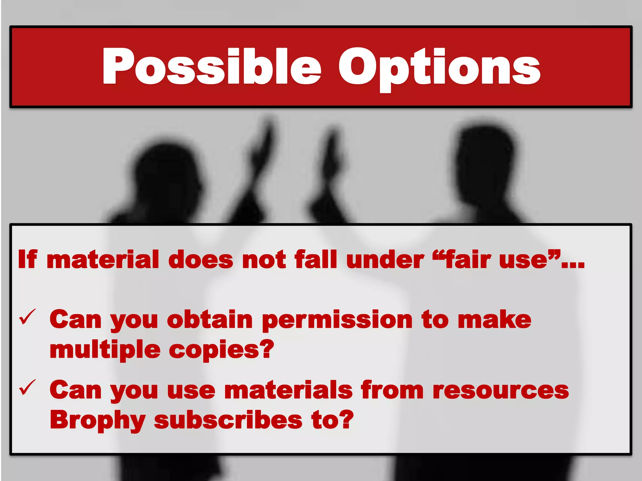 Possible Options


If material does not fall under “fair use”…

 Can you obtain permission to make
  multiple copies?
 Can you use materials from resources
  Brophy subscribes to?
 