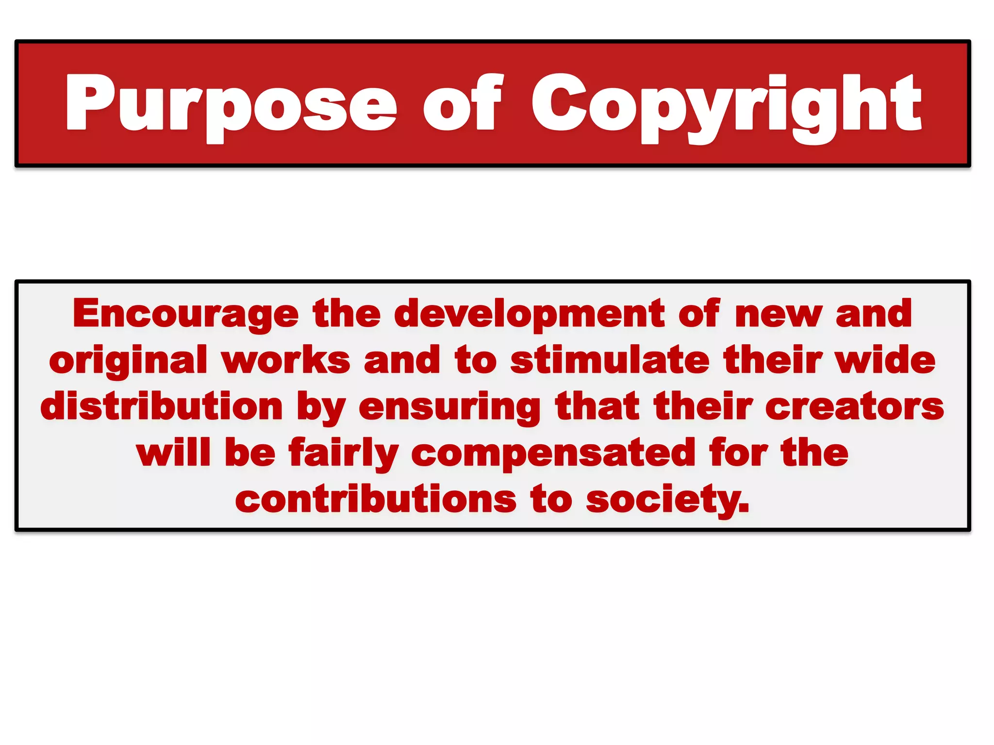 Purpose of Copyright

 Encourage the development of new and
original works and to stimulate their wide
distribution by ensuring that their creators
     will be fairly compensated for the
          contributions to society.
 