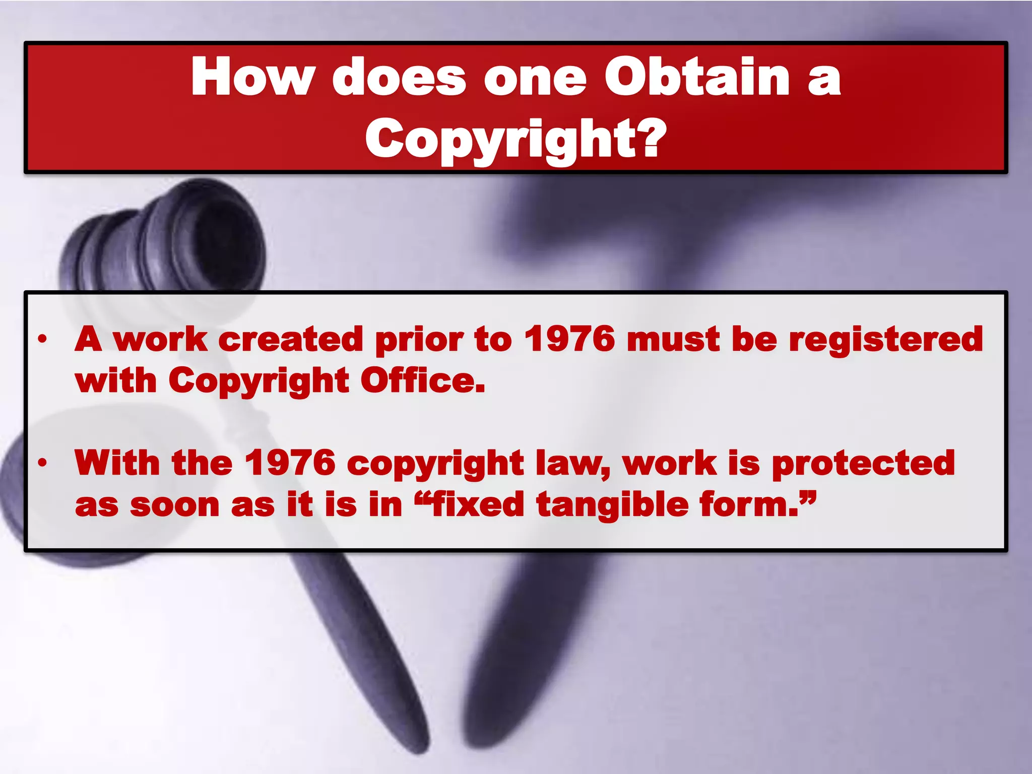 How does one Obtain a
             Copyright?


• A work created prior to 1976 must be registered
  with Copyright Office.

• With the 1976 copyright law, work is protected
  as soon as it is in “fixed tangible form.”
 