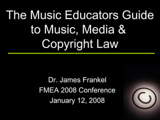 The Music Educators Guide
to Music, Media &
Copyright Law
Dr. James Frankel
FMEA 2008 Conference
January 12, 2008

The Music Educators Guide To the Midwest Band Clinic - Dr. J
Presented at Copyright Law

 