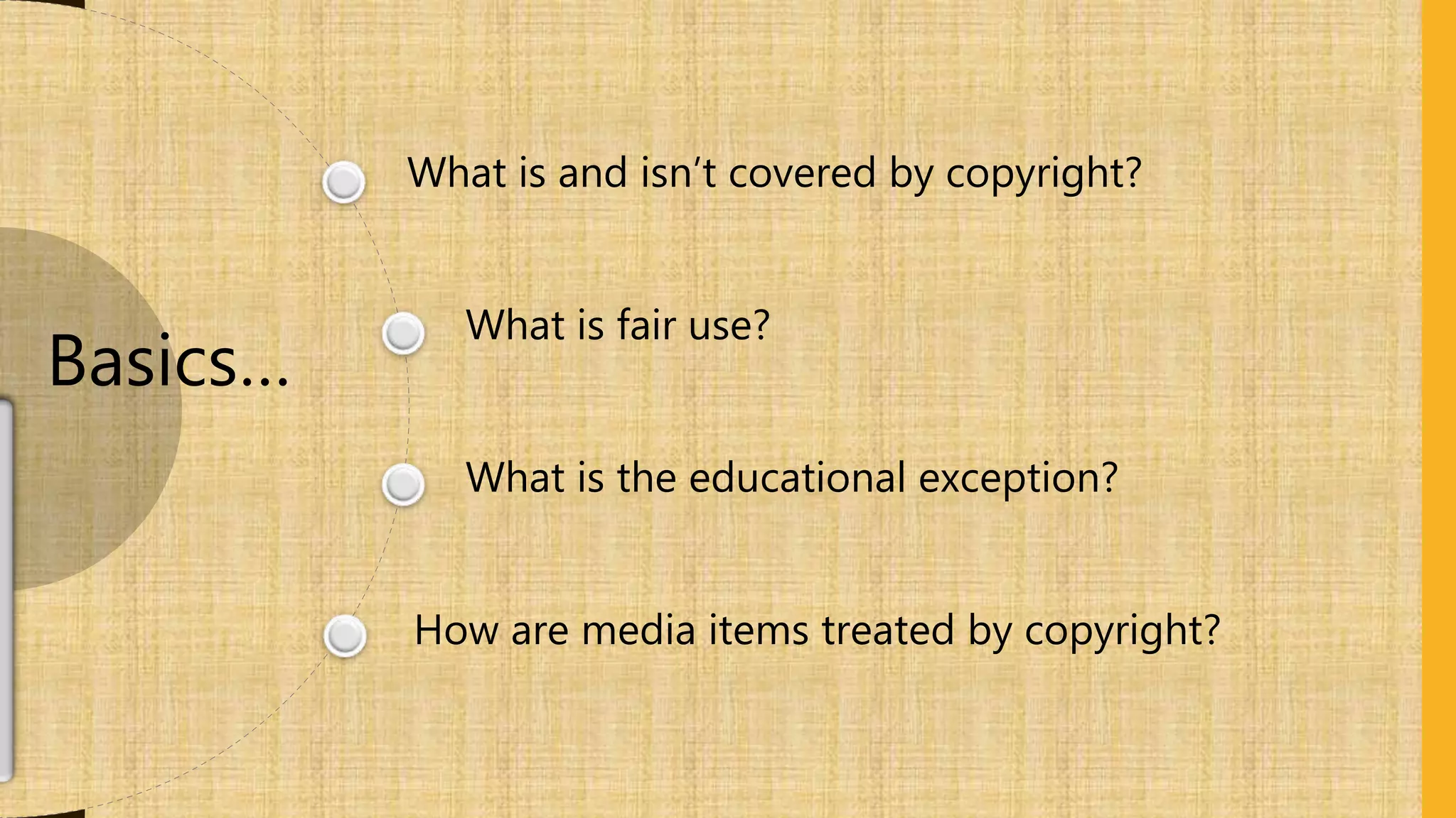What is and isn’t covered by copyright?
What is fair use?
What is the educational exception?
How are media items treated by copyright?
Basics…
 