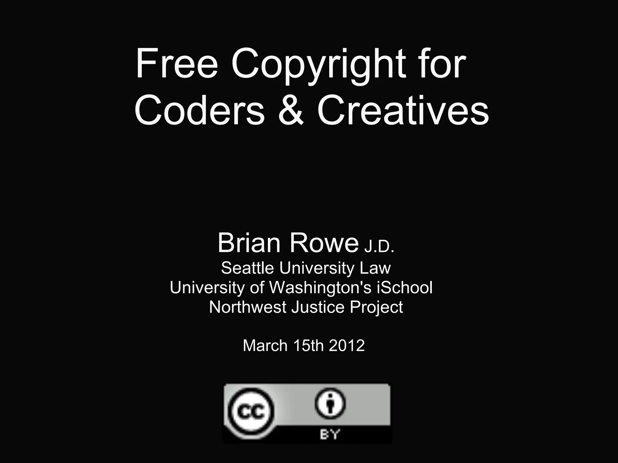 Free Copyright for
Coders & Creatives
Brian Rowe J.D.
Seattle University Law
University of Washington's iSchool
Northwest Justice Project
March 15th 2012