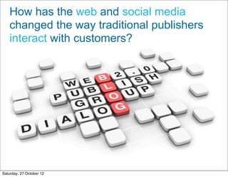  How has the web and social media
  changed the way traditional publishers
  interact with customers?




                          5

Saturday, 27 October 12
 
