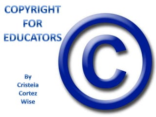 COPYRIGHT FOR EDUCATORS By Cristela Cortez Wise 