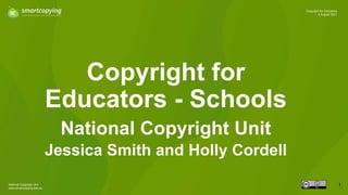 National Copyright Unit
www.smartcopying.edu.au
1
Copyright for Educators
6 August 2021
Copyright for
Educators - Schools
National Copyright Unit
Jessica Smith and Holly Cordell
1
 