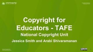 National Copyright Unit
www.smartcopying.edu.au
1
Copyright for Educators
November 8th 2021
Copyright for
Educators - TAFE
National Copyright Unit
Jessica Smith and Arabi Shivaramanan
 