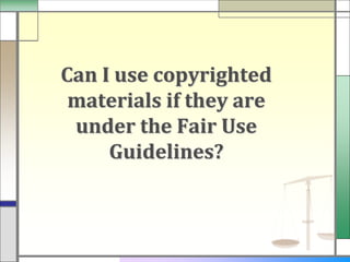 Can I use copyrighted
 materials if they are
 under the Fair Use
     Guidelines?
 