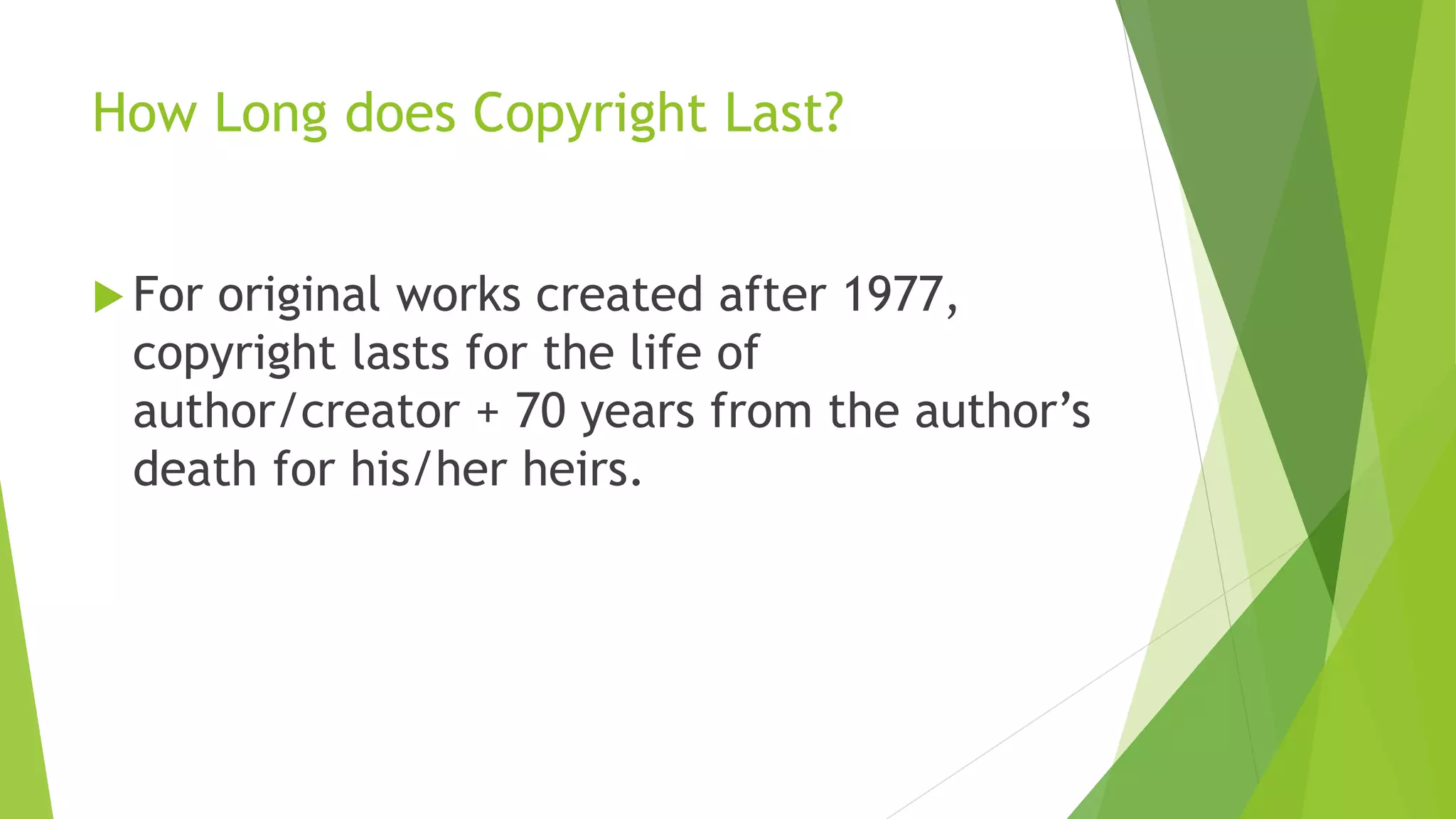 How Long does Copyright Last?
 For original works created after 1977,
copyright lasts for the life of
author/creator + 70 years from the author’s
death for his/her heirs.
 