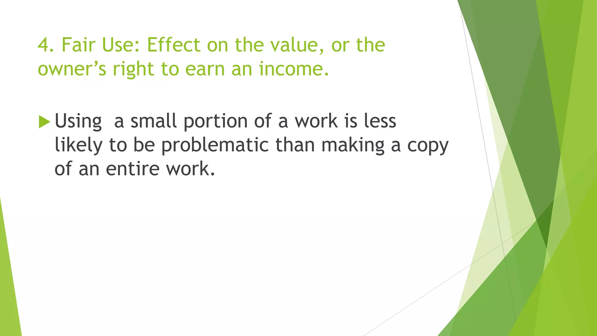 4. Fair Use: Effect on the value, or the
owner’s right to earn an income.
 Using a small portion of a work is less
likely to be problematic than making a copy
of an entire work.
 