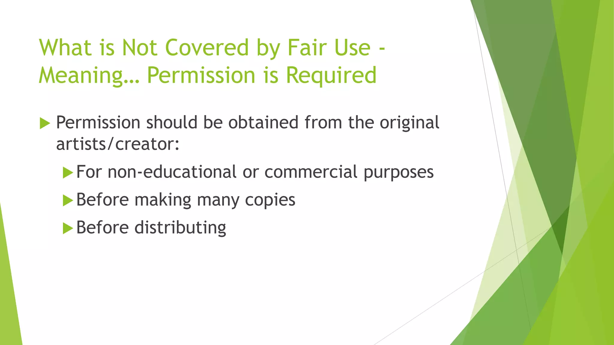 What is Not Covered by Fair Use -
Meaning… Permission is Required
 Permission should be obtained from the original
artists/creator:
For non-educational or commercial purposes
Before making many copies
Before distributing
 