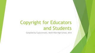 Copyright for Educators
and Students
Compiled by Cayla Armatti, North Pole High School, 2014
 
