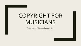 COPYRIGHT FOR
MUSICIANS
Creator and Educator Perspectives
 