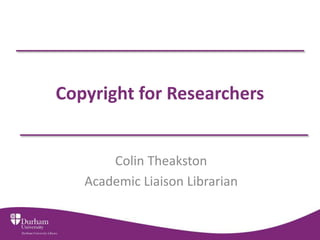Copyright for Researchers
Colin Theakston
Academic Liaison Librarian
 