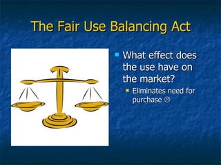 The Fair Use Balancing Act What effect does the use have on the market? Eliminates need for purchase   