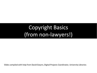 Copyright Basics
                       (from non-lawyers!)



Slides compiled with help from David Gwynn, Digital Projects Coordinator, University Libraries
 