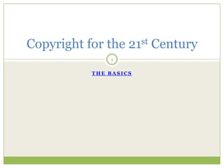 The basics 1 Copyright for the 21st Century 