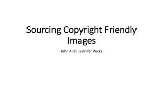 Sourcing Copyright Friendly
Images
John Allan Jennifer Wicks
 