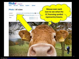 Mouse over each
                                                                              icon to see what the
                                                                               CC licensing symbol
                                                                               represents/means.




                                                                                                     13
CC image from http://www.flickr.com/photos/publicenergy/1846375599/sizes/l/
 