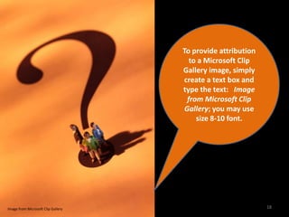 To provide attribution
                                       to a Microsoft Clip
                                    Gallery image, simply
                                    create a text box and
                                    type the text: Image
                                      from Microsoft Clip
                                     Gallery; you may use
                                         size 8-10 font.




Image from Microsoft Clip Gallery                            18
 