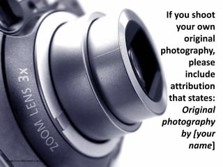 If you shoot
                                        your own
                                          original
                                    photography,
                                           please
                                          include
                                      attribution
                                      that states:
                                          Original
                                    photography
                                         by [your
                                           name]
Image from Microsoft Clip Gallery
 