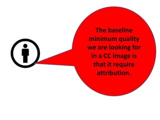 The baseline
minimum quality
we are looking for
 in a CC image is
  that it require
   attribution.
 