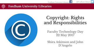 Copyright: Rights
and Responsibilities
Faculty Technology Day
22 May 2017
Shira Atkinson and John
D’Angelo
Fordham University Libraries @Fordham Library
 
