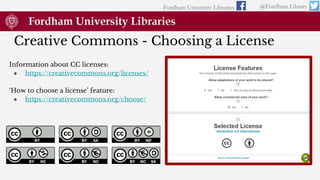 Creative Commons - Choosing a License
Information about CC licenses:
● https://creativecommons.org/licenses/
‘How to choose a license’ feature:
● https://creativecommons.org/choose/
Fordham University Libraries @Fordham Library
 