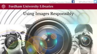 Using Images Responsibly
Fordham University Libraries @Fordham Library
 