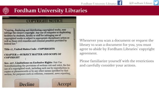 Whenever you scan a document or request the
library to scan a document for you, you must
agree to abide by Fordham Libraries’ copyright
agreement.
Please familiarize yourself with the restrictions
and carefully consider your actions.
Fordham University Libraries @Fordham Library
 