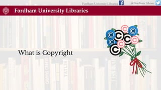 What is Copyright
Fordham University Libraries @Fordham Library
 