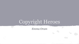 Copyright Heroes 
Emma Oram 
 
