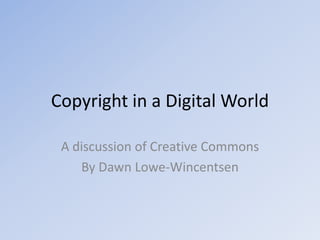 Copyright in a Digital World A discussion of Creative Commons By Dawn Lowe-Wincentsen 