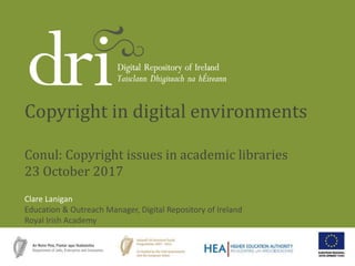 Clare Lanigan
Education & Outreach Manager, Digital Repository of Ireland
Royal Irish Academy
Copyright in digital environments
Conul: Copyright issues in academic libraries
23 October 2017
 