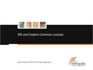 IPR and Creative Commons Licenses




          Vesa Linja-aho 2012-03-19 @ Leppävaara


19/3/12                     Helsinki Metropolia University of Applied Sciences   1
 