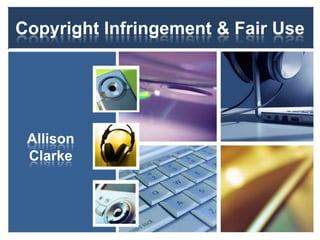 Copyright Infringement & Fair Use Allison Clarke 