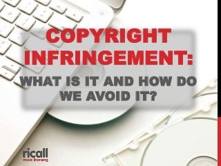 COPYRIGHT 
INFRINGEMENT: 
WHAT IS IT AND HOW DO 
WE AVOID IT? 
 