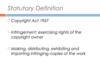 Statutory Definition


Copyright Act 1957



Infringement: exercising rights of the
copyright owner



Making, distributing, exhibiting and
importing infringing copies of the work

 