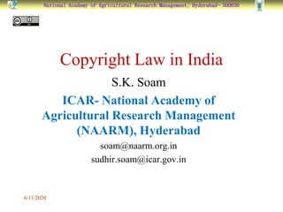 National Academy of Agricultural Research Management, Hyderabad- 500030
Copyright Law in India
S.K. Soam
ICAR- National Academy of
Agricultural Research Management
(NAARM), Hyderabad
soam@naarm.org.in
sudhir.soam@icar.gov.in
6/11/2020
 