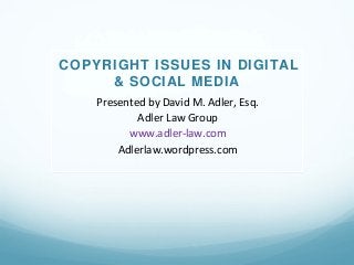COPYRIGHT ISSUES IN DIGITAL 
& SOCIAL MEDIA 
Presented by Da vid M. Adler, Esq. 
Adler Law Group 
www.adler-law.com 
Adlerlaw.wordpress.com 
 