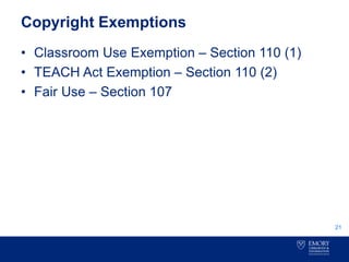 Copyright Exemptions
• Classroom Use Exemption – Section 110 (1)
• TEACH Act Exemption – Section 110 (2)
• Fair Use – Section 107
21
 