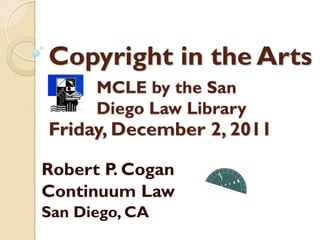 Copyright in the Arts
      MCLE by the San
      Diego Law Library
Friday, December 2, 2011

Robert P. Cogan
Continuum Law
San Diego, CA
 