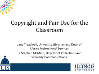 Copyright and Fair Use for the
         Classroom

  Jane Treadwell, University Librarian and Dean of
           Library Instructional Services
  H. Stephen McMinn, Director of Collections and
            Scholarly Communications
 