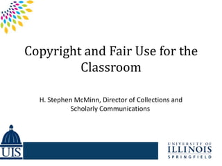 Copyright and Fair Use for the
Classroom
H. Stephen McMinn, Director of Collections and
Scholarly Communications

 