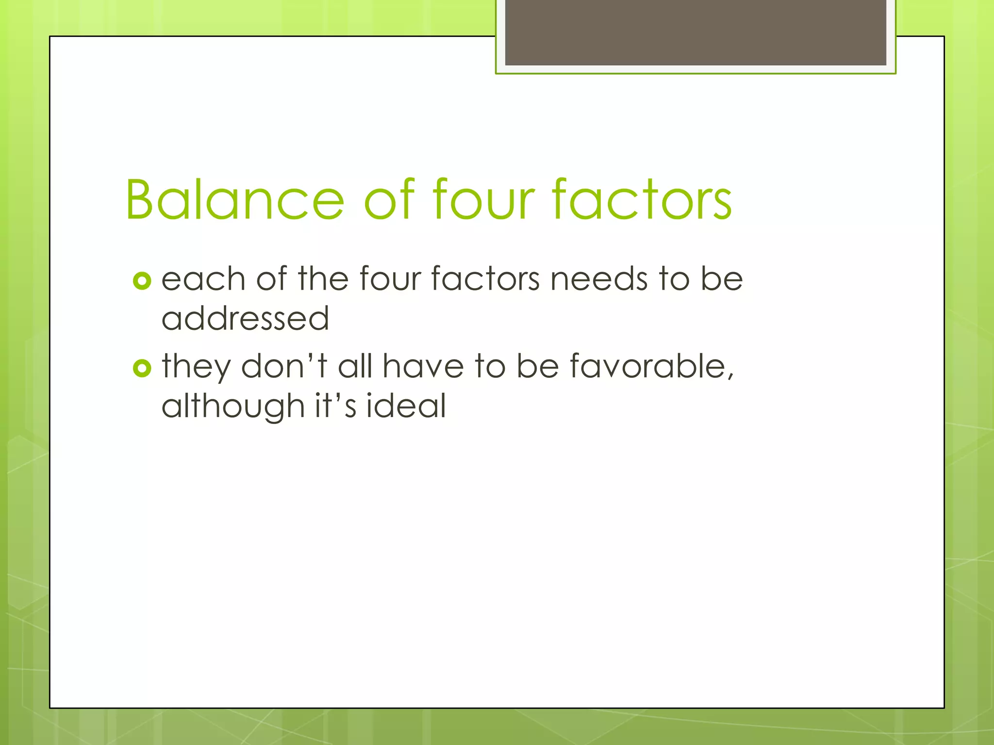 Balance of four factors
 each  of the four factors needs to be
  addressed
 they don’t all have to be favorable,
  although it’s ideal
 